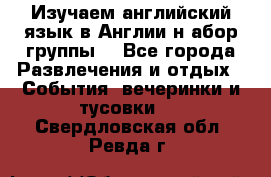 Изучаем английский язык в Англии.н абор группы. - Все города Развлечения и отдых » События, вечеринки и тусовки   . Свердловская обл.,Ревда г.